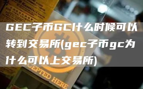 GC子币GC什么时候可以转到交易所 - gc子币gc为什么可以上交易所